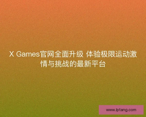 X Games官网全面升级 体验极限运动激情与挑战的最新平台