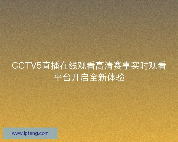 CCTV5直播在线观看高清赛事实时观看平台开启全新体验