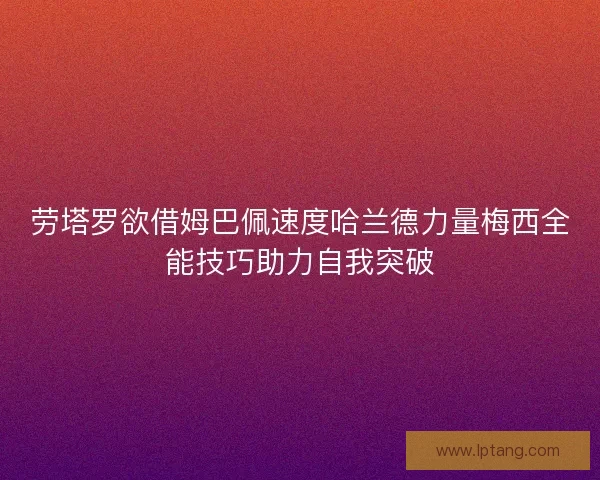 劳塔罗欲借姆巴佩速度哈兰德力量梅西全能技巧助力自我突破