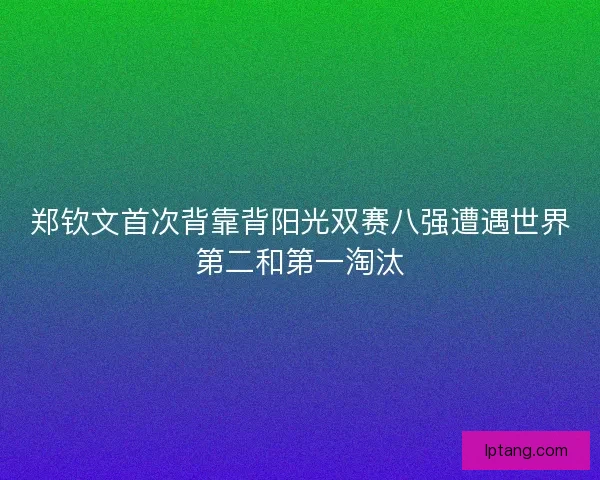 郑钦文首次背靠背阳光双赛八强遭遇世界第二和第一淘汰