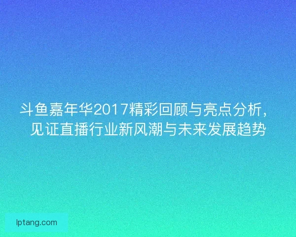 斗鱼嘉年华2017精彩回顾与亮点分析，见证直播行业新风潮与未来发展趋势