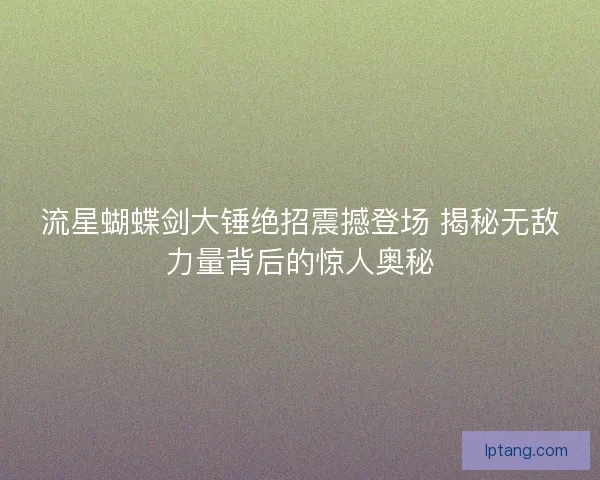 流星蝴蝶剑大锤绝招震撼登场 揭秘无敌力量背后的惊人奥秘