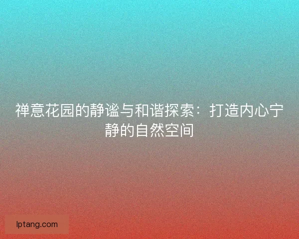 禅意花园的静谧与和谐探索：打造内心宁静的自然空间