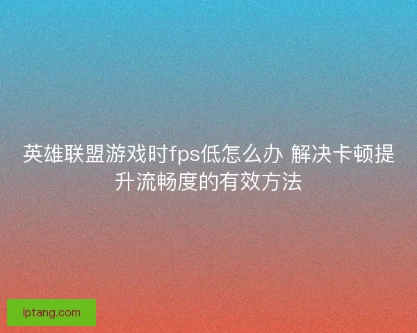 英雄联盟游戏时fps低怎么办 解决卡顿提升流畅度的有效方法