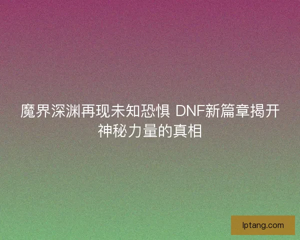 魔界深渊再现未知恐惧 DNF新篇章揭开神秘力量的真相