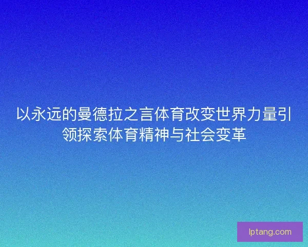 以永远的曼德拉之言体育改变世界力量引领探索体育精神与社会变革