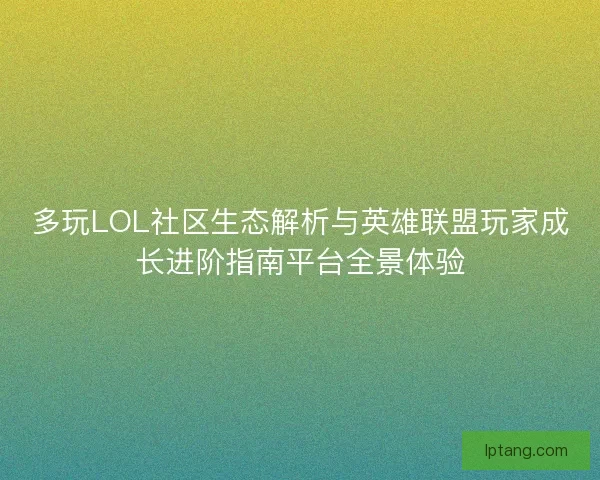 多玩LOL社区生态解析与英雄联盟玩家成长进阶指南平台全景体验
