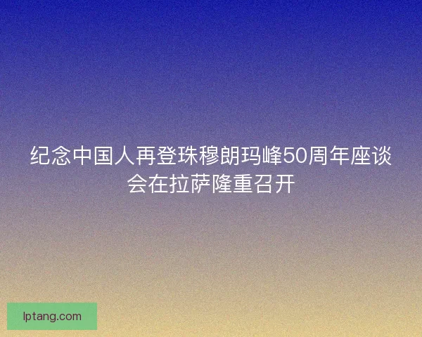 纪念中国人再登珠穆朗玛峰50周年座谈会在拉萨隆重召开