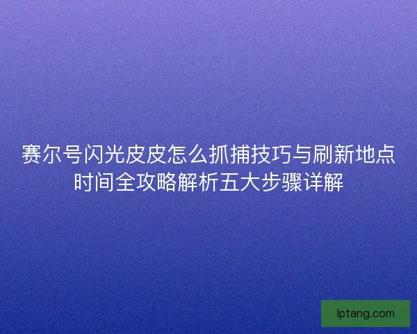 赛尔号闪光皮皮怎么抓捕技巧与刷新地点时间全攻略解析五大步骤详解