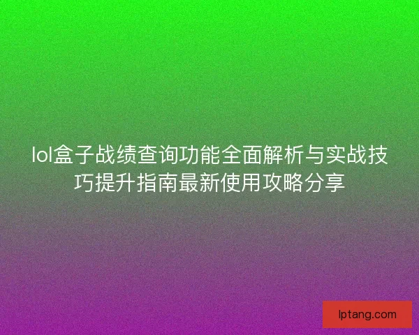 lol盒子战绩查询功能全面解析与实战技巧提升指南最新使用攻略分享