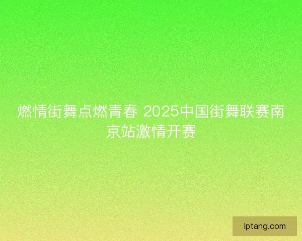 燃情街舞点燃青春 2025中国街舞联赛南京站激情开赛