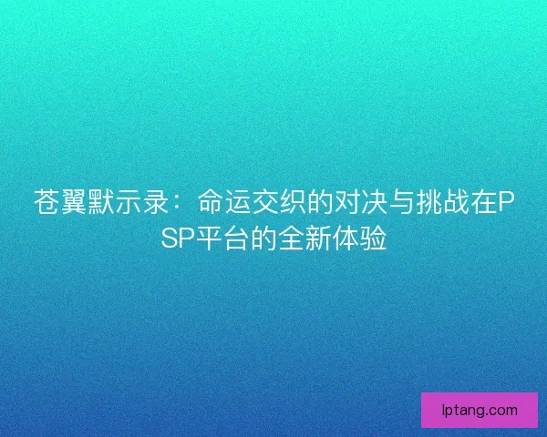 苍翼默示录：命运交织的对决与挑战在PSP平台的全新体验