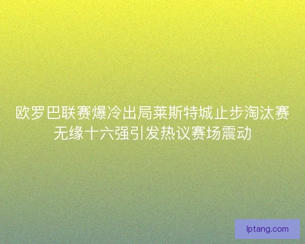 欧罗巴联赛爆冷出局莱斯特城止步淘汰赛无缘十六强引发热议赛场震动