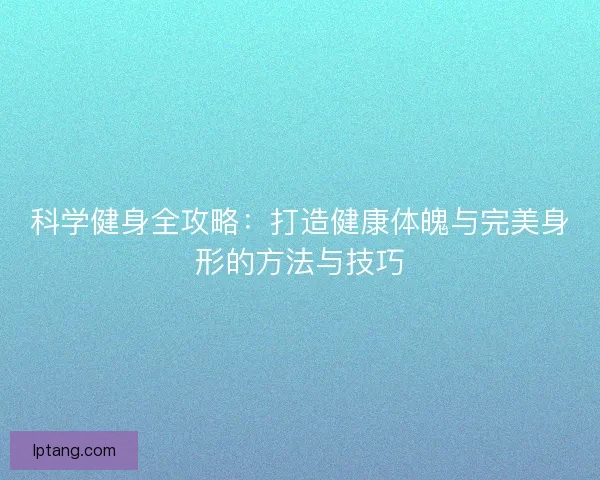 科学健身全攻略：打造健康体魄与完美身形的方法与技巧